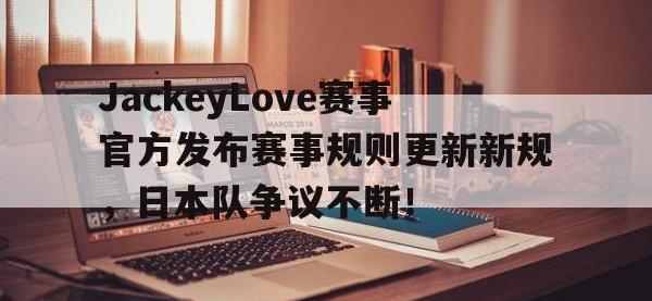 兰博竞技-JackeyLove赛事官方发布赛事规则更新新规，日本队争议不断！的简单介绍