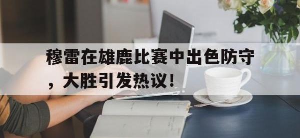 兰博电竞-关于穆雷在雄鹿比赛中出色防守，大胜引发热议！的信息